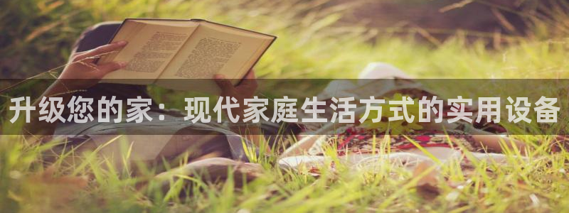 意昂4娱乐首页官网下载：升级您的家：现代家庭生活方式