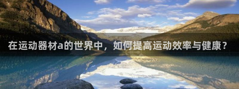 意昂4官网：在运动器材a的世界中，如何提高运动效率与