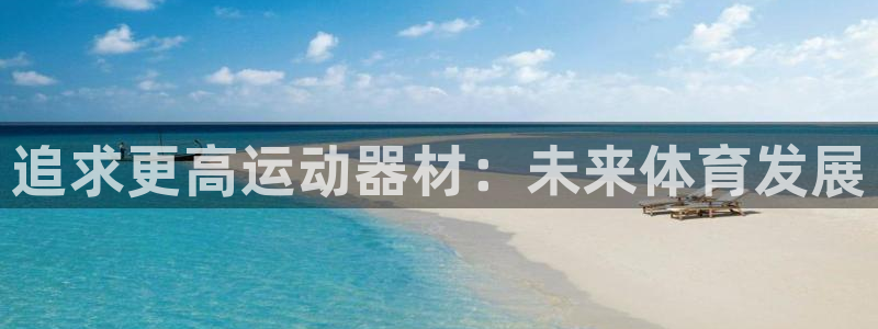 意昂体育4平台假的吗是真的吗吗：追求更高运动器材：未来体育发