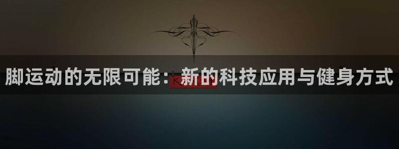 意昂4娱乐：脚运动的无限可能：新的科技应用与健身方式