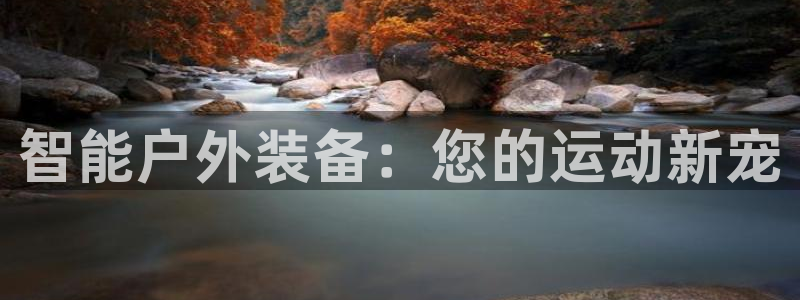 意昂体育4平台是正规平台吗安全吗：智能户外装备：您的运动新宠