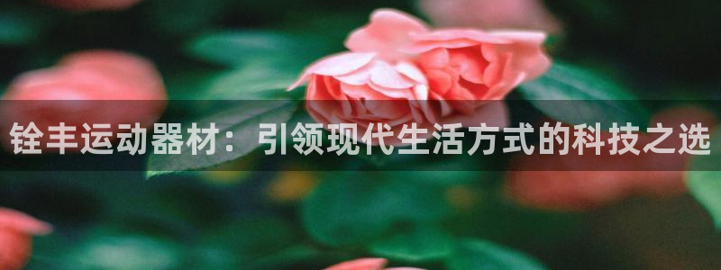 意昂体育4招商：铨丰运动器材：引领现代生活方式的科技之选