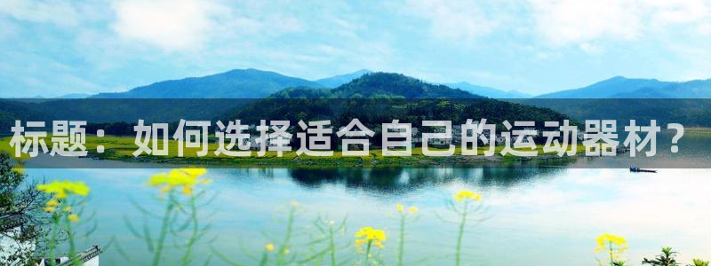 意昂体育4招商电话地址：标题：如何选择适合自己的运动器材？