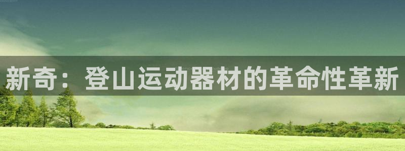 意昂体育4招商电话是多少：新奇：登山运动器材的革命性革新