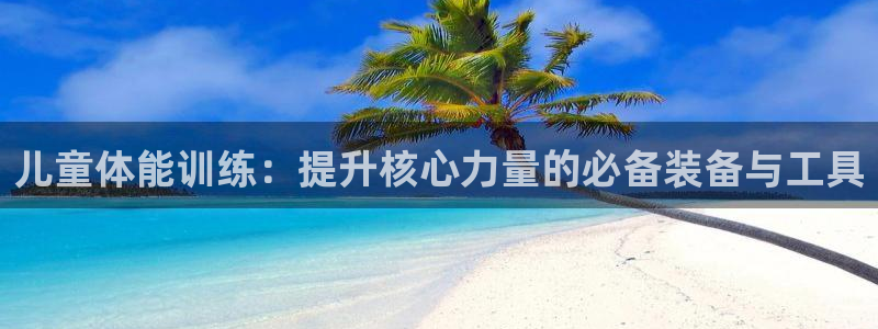 意昂体育4招商电话地址：儿童体能训练：提升核心力量的必备装备