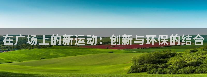 意昂体育4招商电话号码是多少号：在广场上的新运动：创新与环保